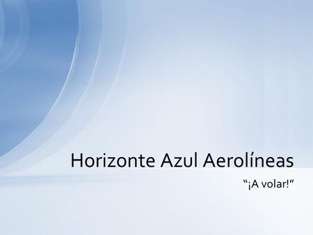 “¡A volar!” Horizonte Azul Aerolíneas La solución perfecta para los viajes corporativos Nos especializamos en grupos pequeños (4–40 pasajeros) Personal.