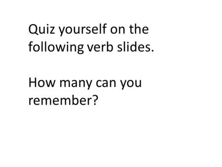 Quiz yourself on the following verb slides. How many can you remember?