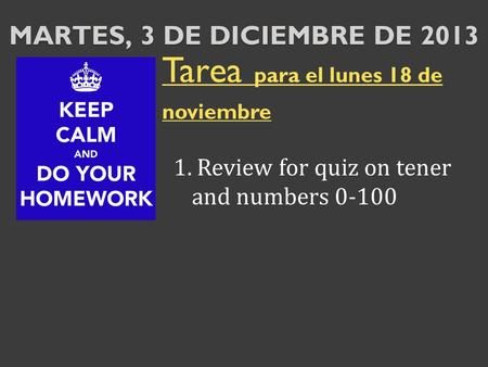 MARTES, 3 DE DICIEMBRE DE 2013 Tarea para el lunes 18 de noviembre 1. Review for quiz on tener and numbers 0-100.