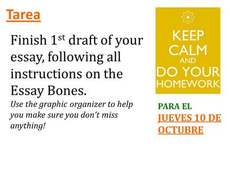 Tarea PARA EL JUEVES 10 DE OCTUBRE Finish 1 st draft of your essay, following all instructions on the Essay Bones. Use the graphic organizer to help you.