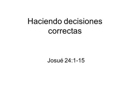 Haciendo decisiones correctas Josué 24:1-15. Decidan… vs. 14 Somos seres responsables, con libre albedrío En la experiencia de Josué, consideremos 1.-