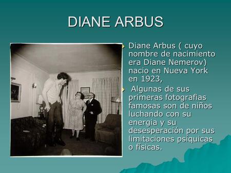 DIANE ARBUS  Diane Arbus ( cuyo nombre de nacimiento era Diane Nemerov) nacio en Nueva York en 1923,  Algunas de sus primeras fotografias famosas son.