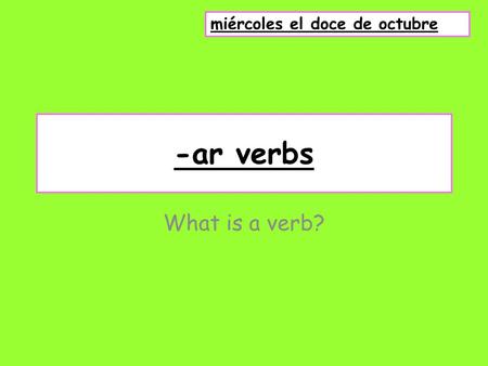-ar verbs What is a verb? miércoles el doce de octubre.