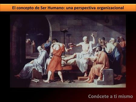 El concepto de Ser Humano: una perspectiva organizacional Conócete a ti mismo.