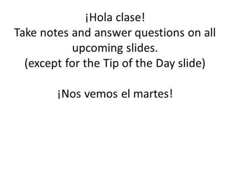 ¡Hola clase! Take notes and answer questions on all upcoming slides. (except for the Tip of the Day slide) ¡Nos vemos el martes!