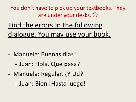 You don’t have to pick up your textbooks. They are under your desks. Find the errors in the following dialogue. You may use your book. -Manuela: Buenas.