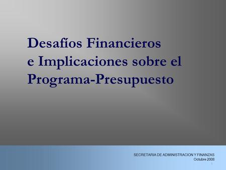 1 Desafíos Financieros e Implicaciones sobre el Programa-Presupuesto 1 SECRETARIA DE ADMINISTRACION Y FINANZAS Octubre 2008.