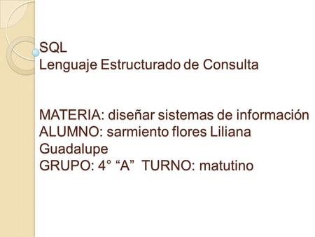 SQL Lenguaje Estructurado de Consulta MATERIA: diseñar sistemas de información ALUMNO: sarmiento flores Liliana Guadalupe GRUPO: 4° “A” TURNO: matutino.