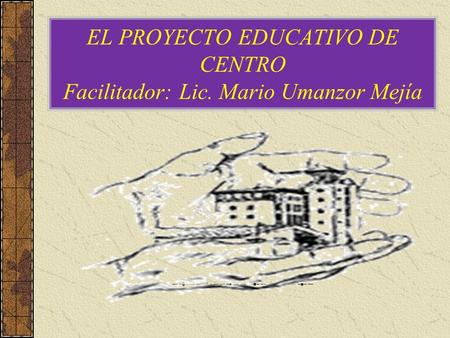 EL PROYECTO EDUCATIVO DE CENTRO Facilitador: Lic. Mario Umanzor Mejía