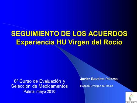 SEGUIMIENTO DE LOS ACUERDOS Experiencia HU Virgen del Rocío 8º Curso de Evaluación y Selección de Medicamentos Palma, mayo 2010 Javier Bautista Paloma.