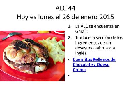 ALC 44 Hoy es lunes el 26 de enero 2015 1.La ALC se encuentra en Gmail. 2.Traduce la sección de los ingredientes de un desayuno sabrosos a inglés. Cuernitos.