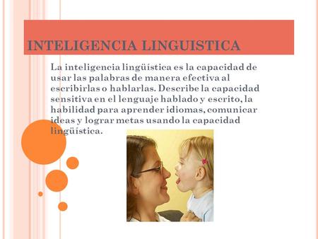 INTELIGENCIA LINGUISTICA La inteligencia lingüística es la capacidad de usar las palabras de manera efectiva al escribirlas o hablarlas. Describe la capacidad.
