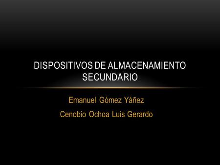 Emanuel Gómez Yáñez Cenobio Ochoa Luis Gerardo DISPOSITIVOS DE ALMACENAMIENTO SECUNDARIO.