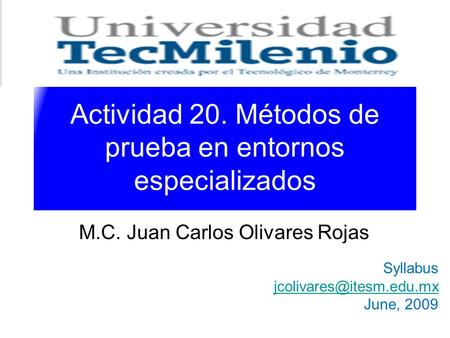 Actividad 20. Métodos de prueba en entornos especializados M.C. Juan Carlos Olivares Rojas Syllabus June, 2009.