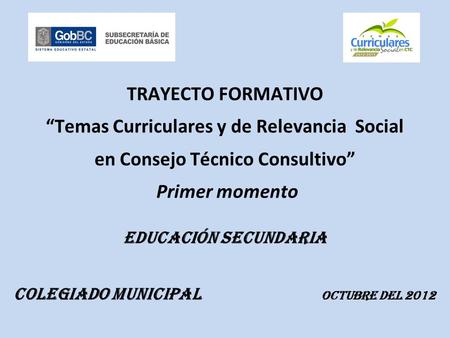TRAYECTO FORMATIVO “Temas Curriculares y de Relevancia Social en Consejo Técnico Consultivo” Primer momento EDUCACIÓN SECUNDARIA Colegiado municipal Octubre.