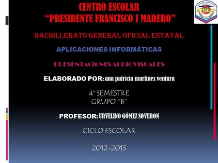 CENTRO ESCOLAR “PRESIDENTE FRANCISCO I MADERO” BACHILLERATO GENERAL OFICIAL ESTATAL APLICACIONES INFORMÁTICAS PRESENTACIONES AUDIOVISUALES ELABORADO POR: