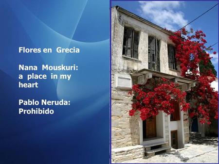Flores en Grecia Nana Mouskuri: a place in my heart Pablo Neruda: Prohibido.