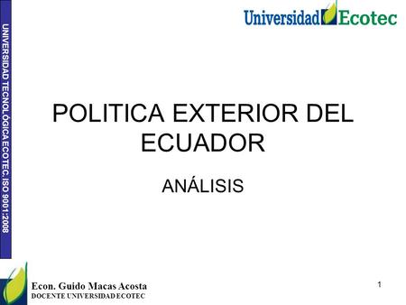 UNIVERSIDAD TECNOLÓGICA ECOTEC. ISO 9001:2008 POLITICA EXTERIOR DEL ECUADOR ANÁLISIS Econ. Guido Macas Acosta DOCENTE UNIVERSIDAD ECOTEC 1.