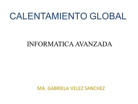 CALENTAMIENTO GLOBAL INFORMATICA AVANZADA MA. GABRIELA VELEZ SANCHEZ.