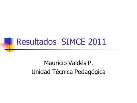 Resultados SIMCE 2011 Mauricio Valdés P. Unidad Técnica Pedagógica.