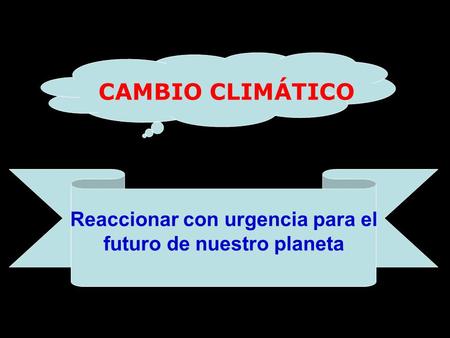 CAMBIO CLIMÁTICO Reaccionar con urgencia para el futuro de nuestro planeta.