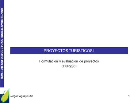 UNIVERSIDAD TECNOLÓGICA ECOTEC. ISO 9001:2008 PROYECTOS TURISTICOS I Formulación y evaluación de proyectos (TUR280) Jorge Paguay Ortiz 1.