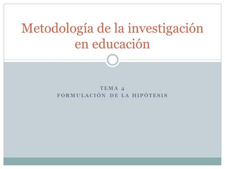 TEMA 4 FORMULACIÓN DE LA HIPÓTESIS Metodología de la investigación en educación.