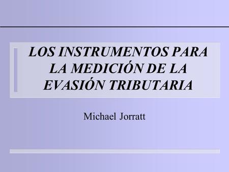LOS INSTRUMENTOS PARA LA MEDICIÓN DE LA EVASIÓN TRIBUTARIA Michael Jorratt.