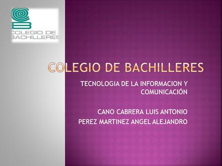 TECNOLOGIA DE LA INFORMACION Y COMUNICACIÓN CANO CABRERA LUIS ANTONIO PEREZ MARTINEZ ANGEL ALEJANDRO.
