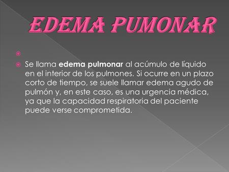 Edema pumonar   Se llama edema pulmonar al acúmulo de líquido en el interior de los pulmones. Si ocurre en un plazo corto de tiempo, se suele llamar edema.