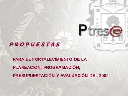 PARA EL FORTALECIMIENTO DE LA PLANEACIÓN, PROGRAMACIÓN, PRESUPUESTACIÓN Y EVALUACIÓN DEL 2004 P R O P U E S T A S.