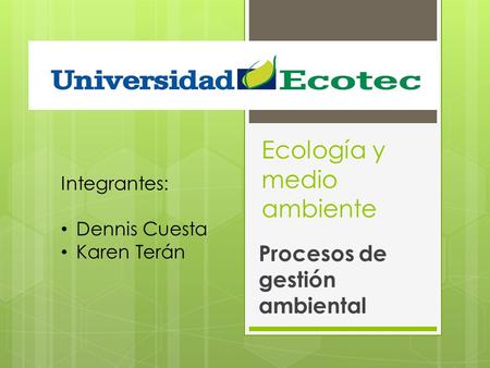 Ecología y medio ambiente Procesos de gestión ambiental Integrantes: Dennis Cuesta Karen Terán.