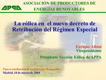 La eólica en el nuevo decreto de Retribución del Régimen Especial Enrique Albiol Vicepresidente Presidente Sección Eólica de APPA Madrid, 18 de marzo de.