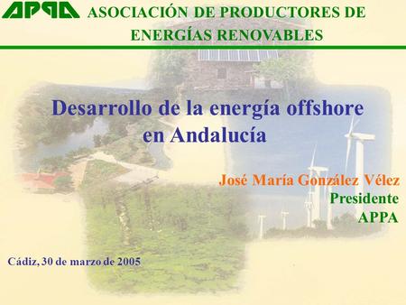 Desarrollo de la energía offshore en Andalucía ASOCIACIÓN DE PRODUCTORES DE ENERGÍAS RENOVABLES José María González Vélez Presidente APPA Cádiz, 30 de.