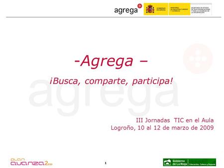 1 III Jornadas TIC en el Aula Logroño, 10 al 12 de marzo de 2009 -Agrega – ¡Busca, comparte, participa!