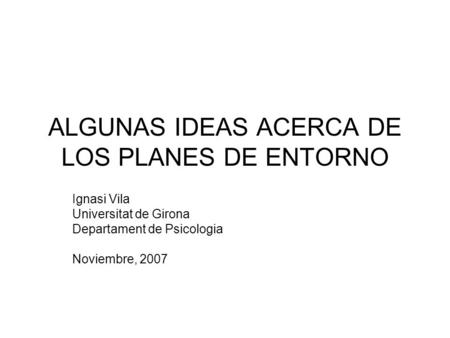 ALGUNAS IDEAS ACERCA DE LOS PLANES DE ENTORNO Ignasi Vila Universitat de Girona Departament de Psicologia Noviembre, 2007.