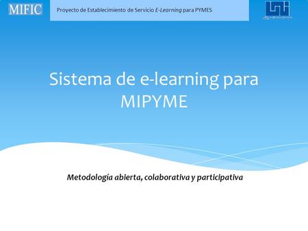 Proyecto de Establecimiento de Servicio E-Learning para PYMES Sistema de e-learning para MIPYME Metodología abierta, colaborativa y participativa.
