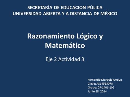 Razonamiento Lógico y Matemático Eje 2 Actividad 3 Fernando Murguía Arroyo Clave: AS14563078 Grupo: CP-1401-102 Junio 28, 2014 SECRETARÍA DE EDUCACION.