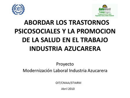 ABORDAR LOS TRASTORNOS PSICOSOCIALES Y LA PROMOCION DE LA SALUD EN EL TRABAJO INDUSTRIA AZUCARERA Proyecto Modernización Laboral Industria Azucarera Abril.