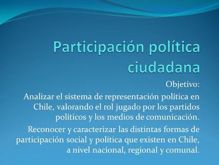 Objetivo: Analizar el sistema de representación política en Chile, valorando el rol jugado por los partidos políticos y los medios de comunicación. Reconocer.