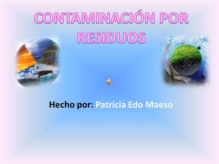 Hecho por: Patricia Edo Maeso. ¿Qué son los residuos? Alteración negativa del estado natural causado por un agente ajeno a un medio contaminante.