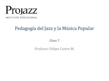 Pedagogía del Jazz y la Música Popular Clase 7 Profesor: Felipe Castro M.