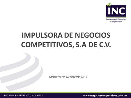 IMPULSORA DE NEGOCIOS COMPETITIVOS, S.A DE C.V. MODELO DE NEGOCIOS 2012.