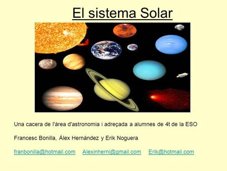 El sistema Solar Una cacera de l'àrea d'astronomia i adreçada a alumnes de 4t de la ESO Francesc Bonilla, Álex Hernández y Erik Noguera franbonilla@hotmail.com   