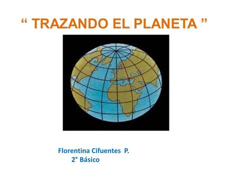 “ TRAZANDO EL PLANETA ” Florentina Cifuentes P. 2° Básico.