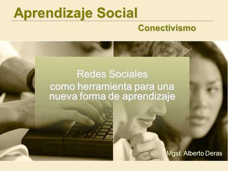 Aprendizaje Social Conectivismo Redes Sociales como herramienta para una nueva forma de aprendizaje Mgst. Alberto Deras.