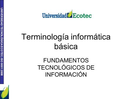 UNIVERSIDAD TECNOLÓGICA ECOTEC. ISO 9001:2008 Terminología informática básica FUNDAMENTOS TECNOLÓGICOS DE INFORMACIÓN.
