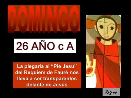 26 AÑO c A Regina La plegaria al “Pie Jesu” del Requiem de Fauré nos lleva a ser transparentes delante de Jesús.