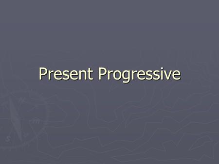 Present Progressive. ► Is used to talk about what one is doing right at this moment ► Is equivalent to the “–ing” ending in English ► Must be used with.