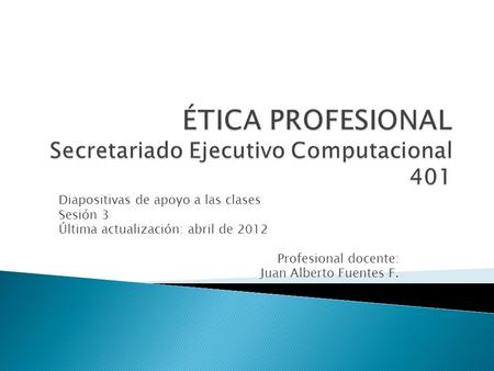 Diapositivas de apoyo a las clases Sesión 3 Última actualización: abril de 2012 Profesional docente: Juan Alberto Fuentes F.